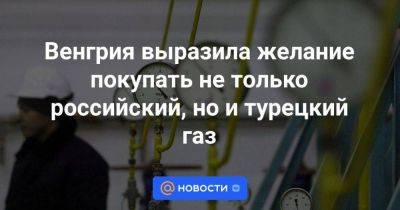 Венгрия выразила желание покупать не только российский, но и турецкий газ - smartmoney.one - Россия - Турция - Венгрия - Анкара - Будапешт - Азербайджан