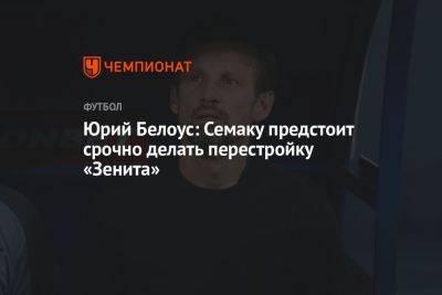Юрий Белоус - Юрий Белоус: Семаку предстоит срочно делать перестройку «Зенита» - championat.com