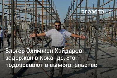 Блогер - Блогер Олимжон Хайдаров задержан в Коканде, его подозревают в вымогательстве - gazeta.uz - Узбекистан