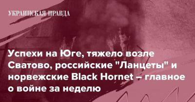 Успехи на Юге, тяжело возле Сватово, российские "Ланцеты" и норвежские Black Hornet – главное о войне за неделю - pravda.com.ua - Росія