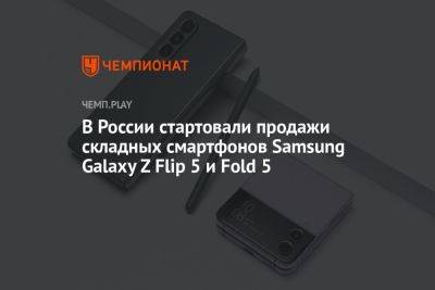В России стартовали продажи складных смартфонов Samsung Galaxy Z Flip 5 и Fold 5 - championat.com - Россия
