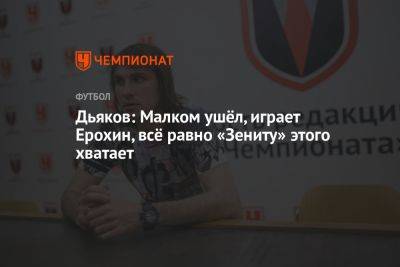 Виталий Дьяков - Дьяков: Малком ушёл, играет Ерохин, всё равно «Зениту» этого хватает - championat.com - Санкт-Петербург