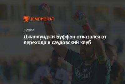 Джанлуиджи Буффон - Джанлуиджи Буффон отказался от перехода в саудовский клуб - championat.com - Саудовская Аравия