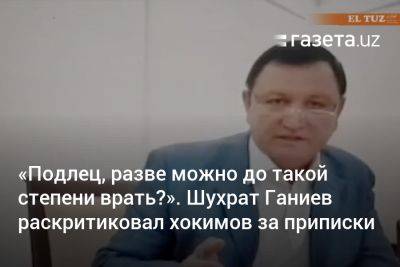 «Подлец, разве можно до такой степени врать?» Шухрат Ганиев раскритиковал хокимов за приписки - gazeta.uz - Узбекистан