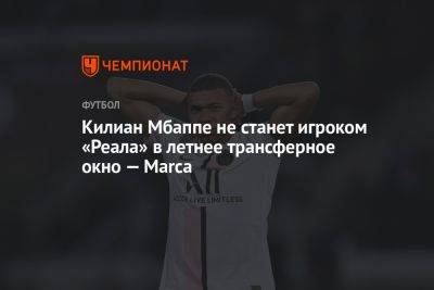 Килиан Мбапп - Килиан Мбаппе не станет игроком «Реала» в летнее трансферное окно — Marca - championat.com - Мадрид