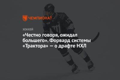 «Честно говоря, ожидал большего». Форвард системы «Трактора» — о драфте НХЛ - championat.com - Челябинск
