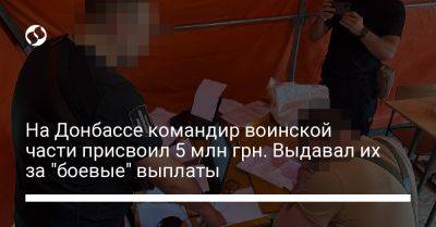 На Донбассе командир воинской части присвоил 5 млн грн. Выдавал их за "боевые" выплаты - liga.net - Украина - Донецкая обл.