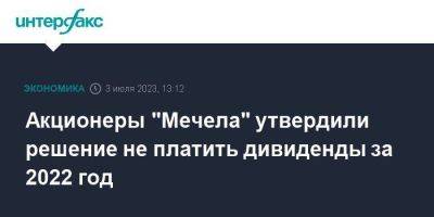 Акционеры "Мечела" утвердили решение не платить дивиденды за 2022 год - smartmoney.one - Москва - Россия