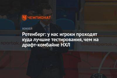 Роман Ротенберг - Матвей Мичков - Ротенберг: у нас игроки проходят куда лучшие тестирования, чем на драфт-комбайне НХЛ - championat.com - Россия