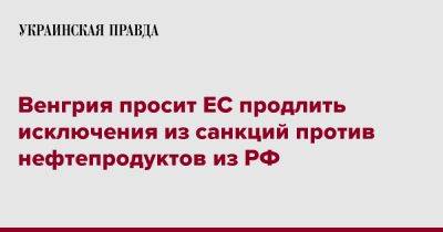 Венгрия просит ЕС продлить исключения из санкций против нефтепродуктов из РФ - pravda.com.ua - Россия - Венгрия - Чехия