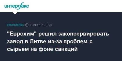 "Еврохим" решил законсервировать завод в Литве из-за проблем с сырьем на фоне санкций - smartmoney.one - Москва - Литва