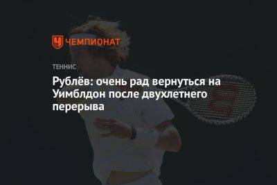 Андрей Рублев - Максим Перселл - Рублёв: очень рад вернуться на Уимблдон после двухлетнего перерыва - championat.com - Россия - Австралия - Лондон