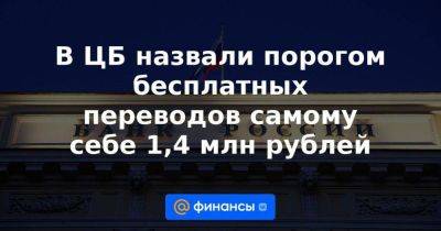 В ЦБ назвали порогом бесплатных переводов самому себе 1,4 млн рублей - smartmoney.one - Россия