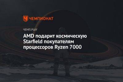 AMD подарит космическую Starfield покупателям процессоров Ryzen 7000 - championat.com