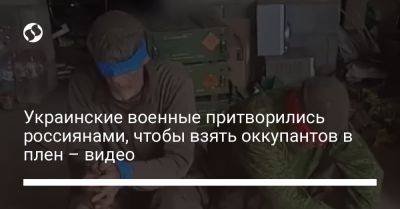 Украинские военные притворились россиянами, чтобы взять оккупантов в плен – видео - liga.net - Украина