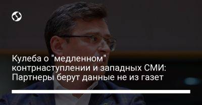 Дмитрий Кулеба - Кулеба о "медленном" контрнаступлении и западных СМИ: Партнеры берут данные не из газет - liga.net - Украина
