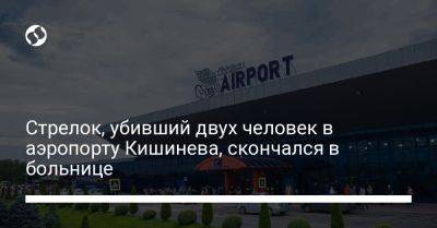 Стрелок, убивший двух человек в аэропорту Кишинева, скончался в больнице - liga.net - Украина - Молдавия - Таджикистан - Кишинев - Скончался