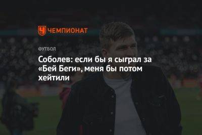Александр Соболев - Соболев: если бы я сыграл за «Бей Беги», меня бы потом хейтили - championat.com - Москва - Россия