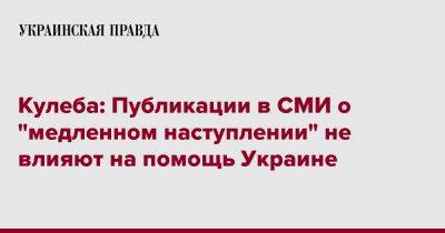 Дмитрий Кулеба - Кулеба: Публикации в СМИ о "медленном наступлении" не влияют на помощь Украине - pravda.com.ua - Украина - Киев