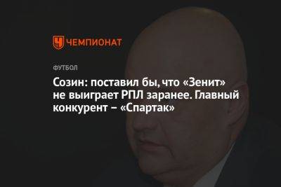 Созин: поставил бы, что «Зенит» не выиграет РПЛ заранее. Главный конкурент – «Спартак» - championat.com - Россия