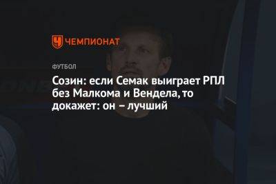 Сергей Семак - Созин: если Семак выиграет РПЛ без Малкома и Вендела, то докажет: он – лучший - championat.com - Россия