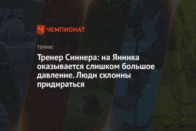 Янник Синнер - Тренер Синнера: на Янника оказывается слишком большое давление. Люди склонны придираться - championat.com - Италия