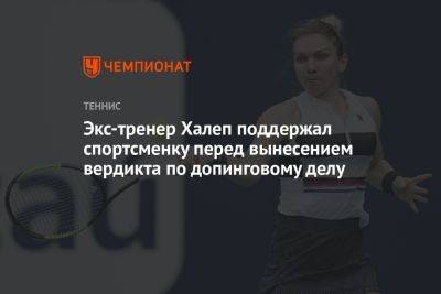 Экс-тренер Халеп поддержал спортсменку перед вынесением вердикта по допинговому делу - championat.com - США - Румыния