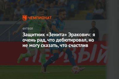 Защитник «Зенита» Эракович: я очень рад, что дебютировал, но не могу сказать, что счастлив - championat.com - Сербия