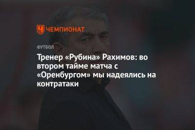 Рашид Рахимов - Тренер «Рубина» Рахимов: во втором тайме матча с «Оренбургом» мы надеялись на контратаки - championat.com - Оренбург - Казань
