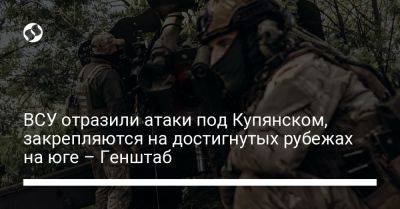 ВСУ отразили атаки под Купянском, закрепляются на достигнутых рубежах на юге – Генштаб - liga.net - Украина - Купянск - Харьковская обл. - Бердянск