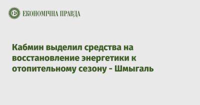 Кабмин выделил средства на восстановление энергетики к отопительному сезону &#8722; Шмыгаль - epravda.com.ua - Украина