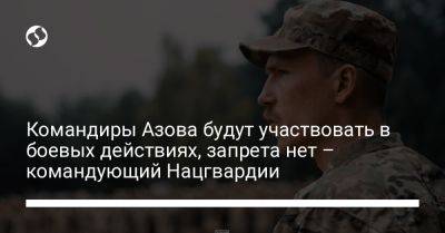 Командиры Азова будут участвовать в боевых действиях, запрета нет – командующий Нацгвардии - liga.net - Украина - Мариуполь