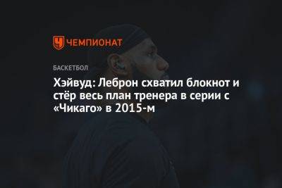 Джеймс Леброн - Хэйвуд: Леброн схватил блокнот и стёр весь план тренера в серии с «Чикаго» в 2015-м - championat.com - Лос-Анджелес - шт. Калифорния