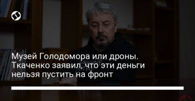 Александр Ткаченко - Музей Голодомора или дроны. Ткаченко заявил, что эти деньги нельзя пустить на фронт - liga.net - Киев - Україна