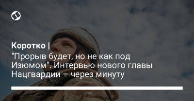 Коротко | "Прорыв будет, но не как под Изюмом". Интервью нового главы Нацгвардии – через минуту - liga.net - Украина - Крым