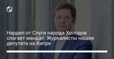 Руслан Стефанчук - Нардеп от Слуги народа Холодов слагает мандат. Журналисты нашли депутата на Кипре - liga.net - Украина - Кипр