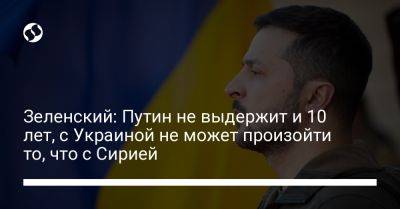 Владимир Зеленский - Владимир Путин - Зеленский: Путин не выдержит и 10 лет, с Украиной не может произойти то, что с Сирией - liga.net - Россия - Сирия - Украина