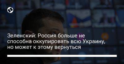 Владимир Зеленский - Зеленский: Россия больше не способна оккупировать всю Украину, но может к этому вернуться - liga.net - Россия - Украина