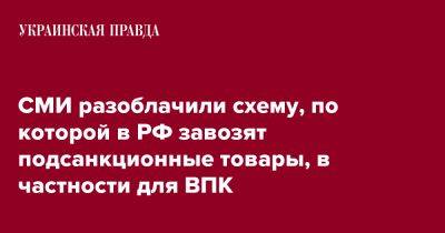 СМИ разоблачили схему, по которой в РФ завозят подсанкционные товары, в частности для ВПК - pravda.com.ua - Россия