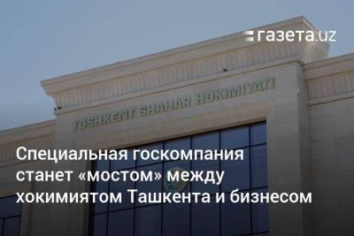 Специальная госкомпания станет «мостом» между хокимиятом Ташкента и бизнесом - gazeta.uz - Узбекистан - Ташкент