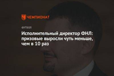 Исполнительный директор ФНЛ: призовые выросли чуть меньше, чем в 10 раз - championat.com