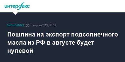 Пошлина на экспорт подсолнечного масла из РФ в августе будет нулевой - smartmoney.one - Москва - Россия