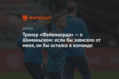 Тренер «Фейеноорда» — о Шиманьском: если бы зависело от меня, он бы остался в команде - championat.com - Польша