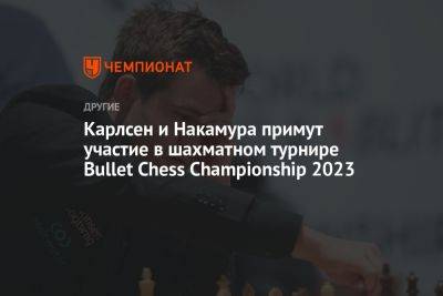 Магнус Карлсен - Аниш Гири - Алиреза Фируджа - Карлсен и Накамура примут участие в шахматном турнире Bullet Chess Championship 2023 - championat.com - Норвегия - США - Канада - Голландия