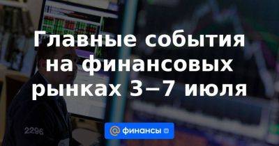 Главные события на финансовых рынках 3−7 июля - smartmoney.one - Россия - США