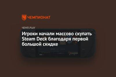 Игроки начали массово скупать Steam Deck благодаря первой большой скидке - championat.com