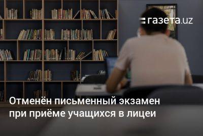 Отменён письменный экзамен при приёме учащихся в лицеи - gazeta.uz - Узбекистан