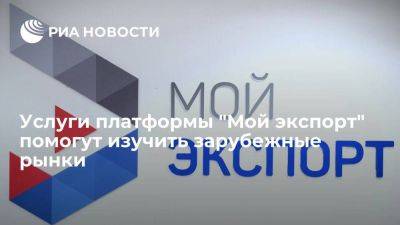 Услуги платформы "Мой экспорт" помогут изучить зарубежные рынки - smartmoney.one - Россия