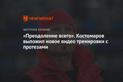 Роман Костомаров - «Преодоление всего». Костомаров выложил новое видео тренировки с протезами - championat.com