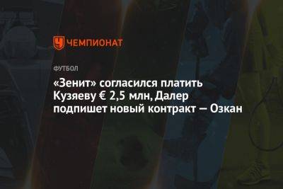 Далер Кузяев - «Зенит» согласился платить Кузяеву € 2,5 млн, Далер подпишет новый контракт — Озкан - championat.com - Россия
